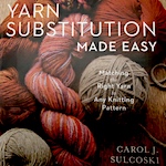 Yarn Substitution Made Easy by Carol J Sulcoski
